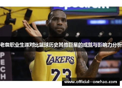 老詹职业生涯对比篮球历史其他巨星的成就与影响力分析 老詹职业生涯对比篮球历史其他巨星的成就与影响力分析