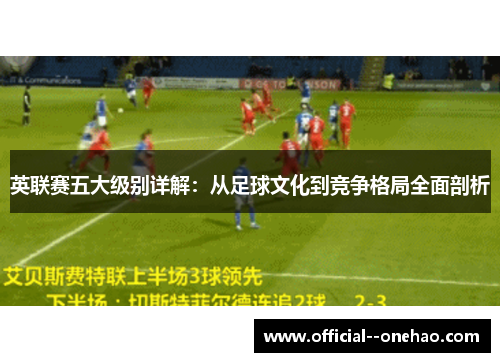 英联赛五大级别详解:从足球文化到竞争格局全面剖析 英联赛五大级别详解:从足球文化到竞争格局全面剖析