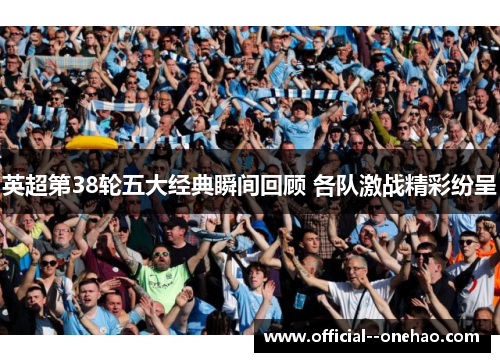 英超第38轮五大经典瞬间回顾 各队激战精彩纷呈 英超第38轮五大经典瞬间回顾 各队激战精彩纷呈