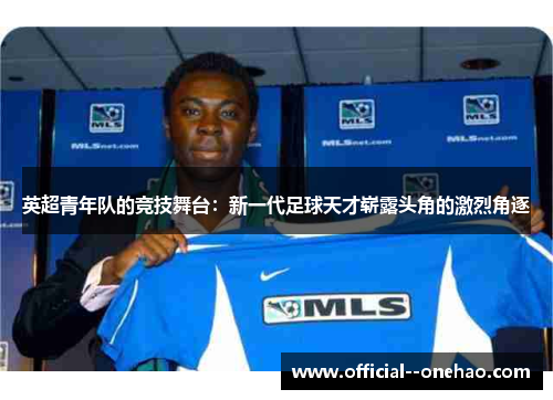 英超青年队的竞技舞台:新一代足球天才崭露头角的激烈角逐 英超青年队的竞技舞台:新一代足球天才崭露头角的激烈角逐