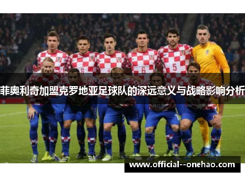 菲奥利奇加盟克罗地亚足球队的深远意义与战略影响分析