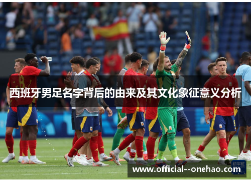 西班牙男足名字背后的由来及其文化象征意义分析 西班牙男足名字背后的由来及其文化象征意义分析