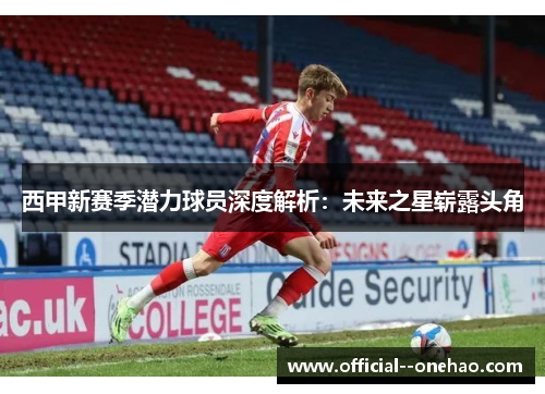 西甲新赛季潜力球员深度解析:未来之星崭露头角 西甲新赛季潜力球员深度解析:未来之星崭露头角
