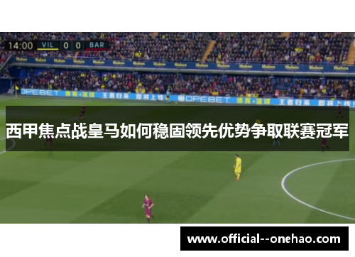 西甲焦点战皇马如何稳固领先优势争取联赛冠军
