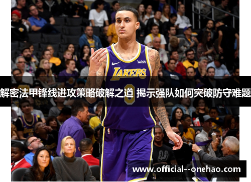 解密法甲锋线进攻策略破解之道 揭示强队如何突破防守难题 解密法甲锋线进攻策略破解之道 揭示强队如何突破防守难题