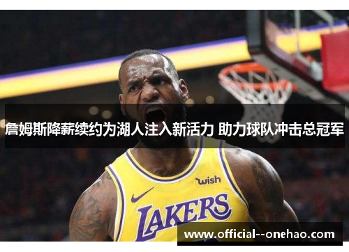 詹姆斯降薪续约为湖人注入新活力 助力球队冲击总冠军 詹姆斯降薪续约为湖人注入新活力 助力球队冲击总冠军