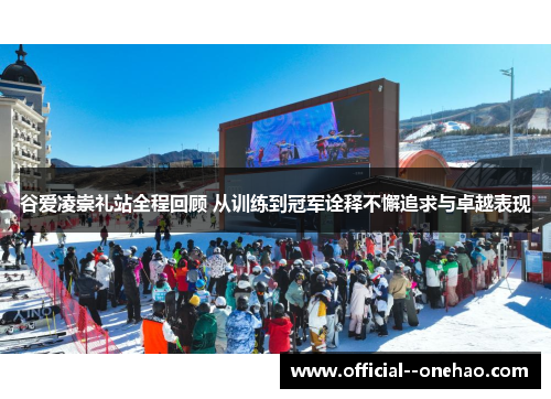 谷爱凌崇礼站全程回顾 从训练到冠军诠释不懈追求与卓越表现