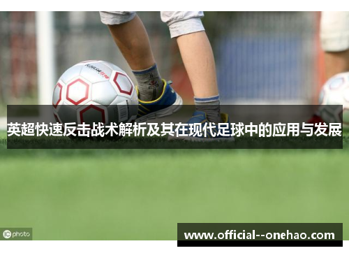 英超快速反击战术解析及其在现代足球中的应用与发展