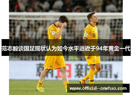 范志毅谈国足现状认为如今水平远逊于94年黄金一代