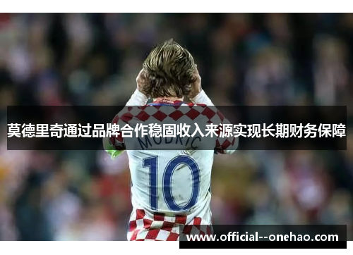 莫德里奇通过品牌合作稳固收入来源实现长期财务保障 莫德里奇通过品牌合作稳固收入来源实现长期财务保障
