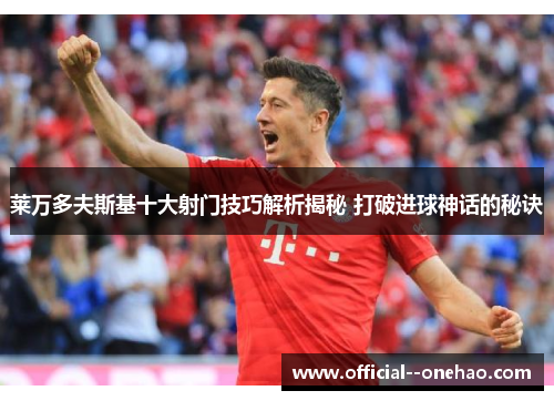 莱万多夫斯基十大射门技巧解析揭秘 打破进球神话的秘诀 莱万多夫斯基十大射门技巧解析揭秘 打破进球神话的秘诀