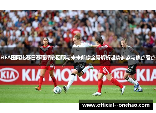 FIFA国际比赛日赛程精彩回顾与未来前瞻全景解析趋势洞察与焦点看点