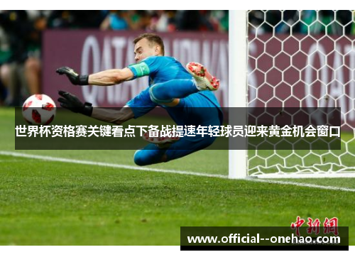 世界杯资格赛关键看点下备战提速年轻球员迎来黄金机会窗口 世界杯资格赛关键看点下备战提速年轻球员迎来黄金机会窗口