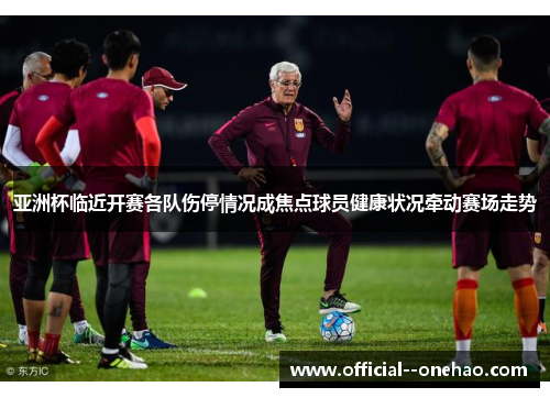 亚洲杯临近开赛各队伤停情况成焦点球员健康状况牵动赛场走势 亚洲杯临近开赛各队伤停情况成焦点球员健康状况牵动赛场走势