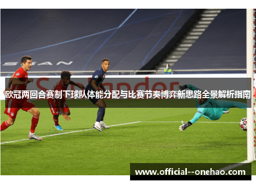 欧冠两回合赛制下球队体能分配与比赛节奏博弈新思路全景解析指南