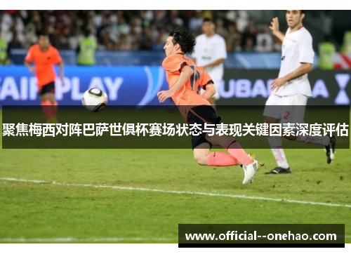 聚焦梅西对阵巴萨世俱杯赛场状态与表现关键因素深度评估 聚焦梅西对阵巴萨世俱杯赛场状态与表现关键因素深度评估