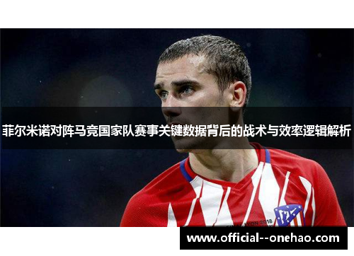 菲尔米诺对阵马竞国家队赛事关键数据背后的战术与效率逻辑解析