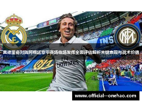 莫德里奇对阵阿根廷意甲赛场临场发挥全面评估解析关键表现与战术价值