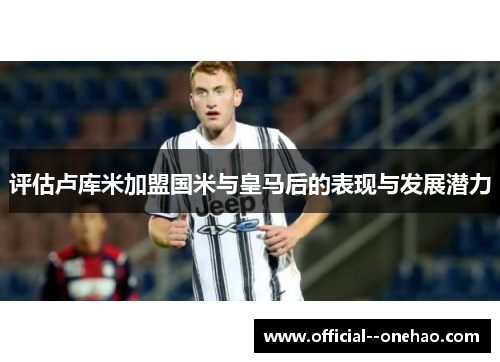 评估卢库米加盟国米与皇马后的表现与发展潜力 评估卢库米加盟国米与皇马后的表现与发展潜力