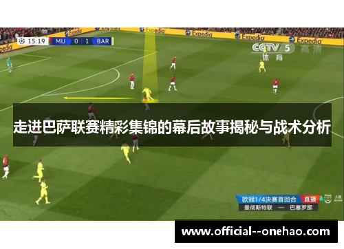 走进巴萨联赛精彩集锦的幕后故事揭秘与战术分析 走进巴萨联赛精彩集锦的幕后故事揭秘与战术分析