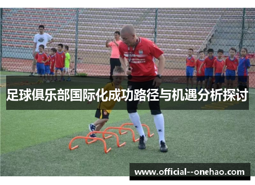 足球俱乐部国际化成功路径与机遇分析探讨 足球俱乐部国际化成功路径与机遇分析探讨