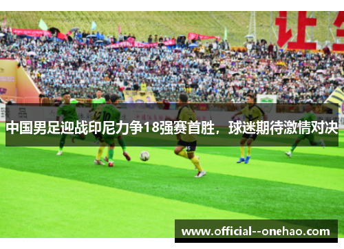 中国男足迎战印尼力争18强赛首胜，球迷期待激情对决