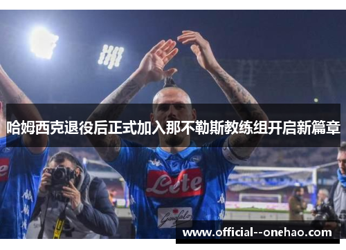 哈姆西克退役后正式加入那不勒斯教练组开启新篇章