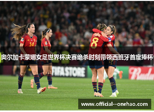 奥尔加卡蒙娜女足世界杯决赛绝杀时刻带领西班牙首度捧杯