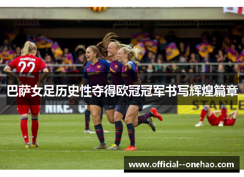 巴萨女足历史性夺得欧冠冠军书写辉煌篇章 巴萨女足历史性夺得欧冠冠军书写辉煌篇章