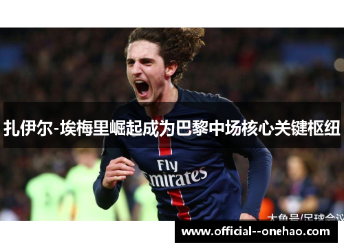 扎伊尔-埃梅里崛起成为巴黎中场核心关键枢纽