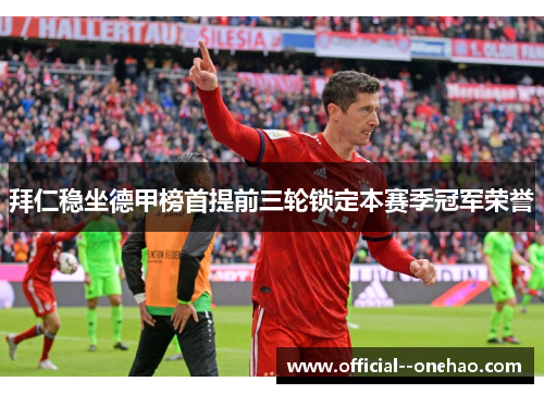 拜仁稳坐德甲榜首提前三轮锁定本赛季冠军荣誉 拜仁稳坐德甲榜首提前三轮锁定本赛季冠军荣誉