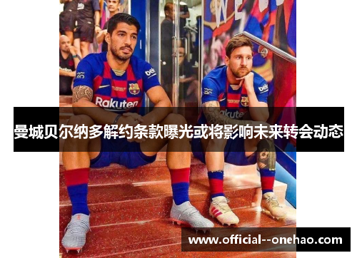 曼城贝尔纳多解约条款曝光或将影响未来转会动态 曼城贝尔纳多解约条款曝光或将影响未来转会动态