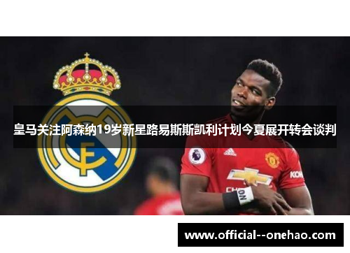 皇马关注阿森纳19岁新星路易斯斯凯利计划今夏展开转会谈判