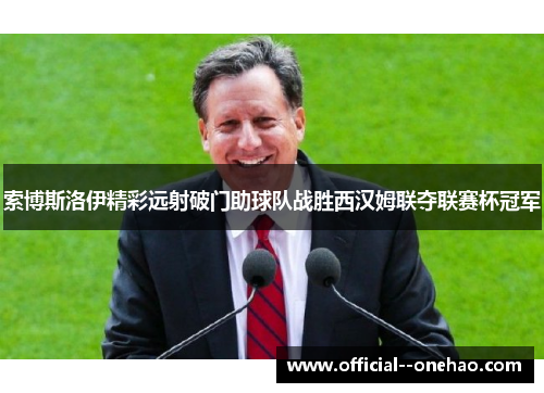 索博斯洛伊精彩远射破门助球队战胜西汉姆联夺联赛杯冠军 索博斯洛伊精彩远射破门助球队战胜西汉姆联夺联赛杯冠军