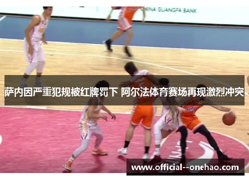 萨内因严重犯规被红牌罚下 阿尔法体育赛场再现激烈冲突 萨内因严重犯规被红牌罚下 阿尔法体育赛场再现激烈冲突