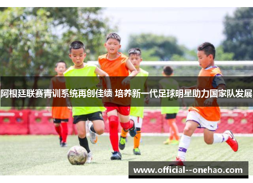 阿根廷联赛青训系统再创佳绩 培养新一代足球明星助力国家队发展