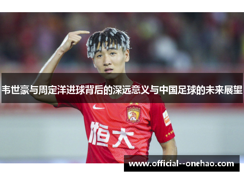 韦世豪与周定洋进球背后的深远意义与中国足球的未来展望