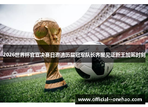 2026世界杯官宣决赛日邀请历届冠军队长齐聚见证新王加冕时刻 2026世界杯官宣决赛日邀请历届冠军队长齐聚见证新王加冕时刻