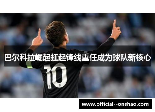 巴尔科拉崛起扛起锋线重任成为球队新核心