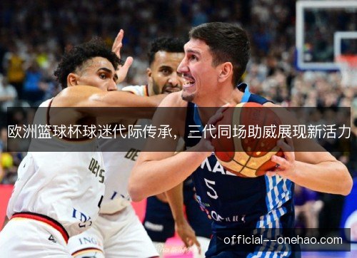 欧洲篮球杯球迷代际传承，三代同场助威展现新活力