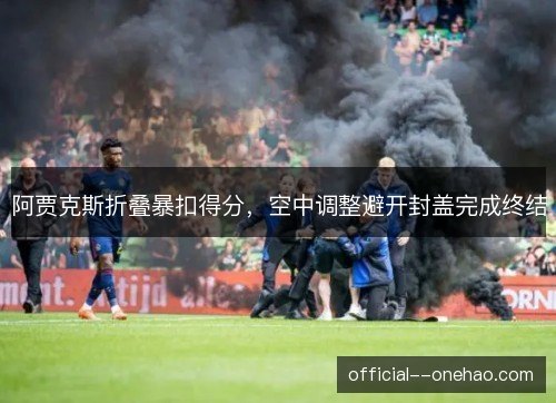 阿贾克斯折叠暴扣得分，空中调整避开封盖完成终结