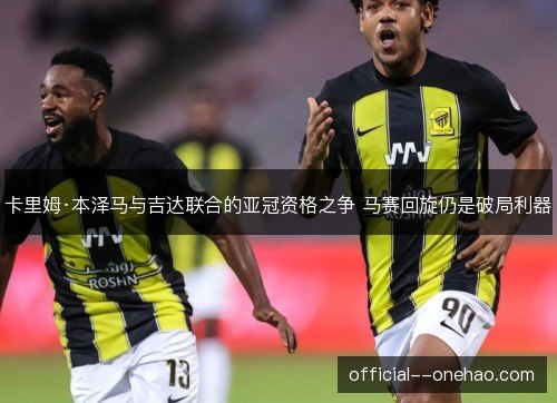 卡里姆·本泽马与吉达联合的亚冠资格之争 马赛回旋仍是破局利器