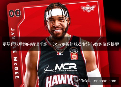 麦基死球后跑向错误半场 一次乌龙折射球员专注与教练临场提醒
